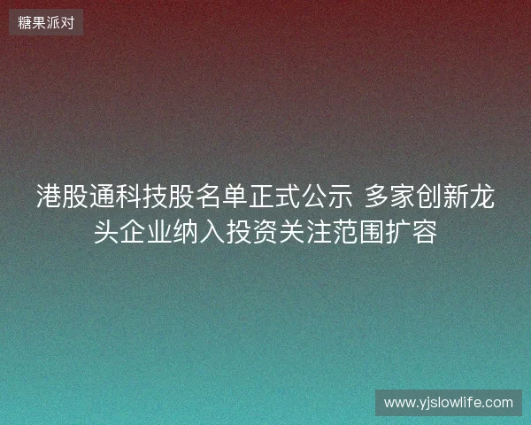港股通科技股名单正式公示 多家创新龙头企业纳入投资关注范围扩容 港股通科技股名单正式公示 多家创新龙头企业纳入投资关注范围扩容