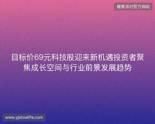 目标价69元科技股迎来新机遇投资者聚焦成长空间与行业前景发展趋势