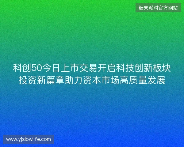 科创50今日上市交易开启科技创新板块投资新篇章助力资本市场高质量发展